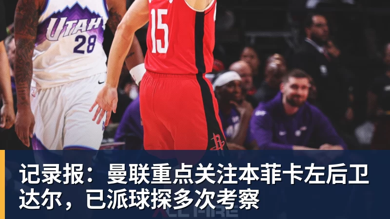 记录报：曼联重点关注本菲卡左后卫达尔，已派球探多次考察