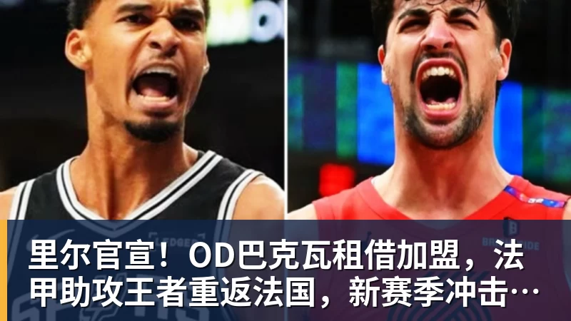 里尔官宣！OD巴克瓦租借加盟，法甲助攻王者重返法国，新赛季冲击欧冠