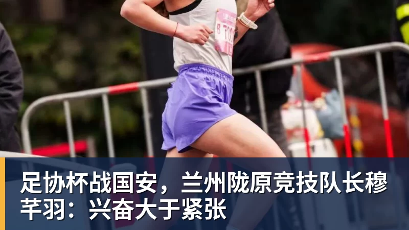 足协杯战国安,兰州陇原竞技队长穆芊羽:兴奋大于紧张