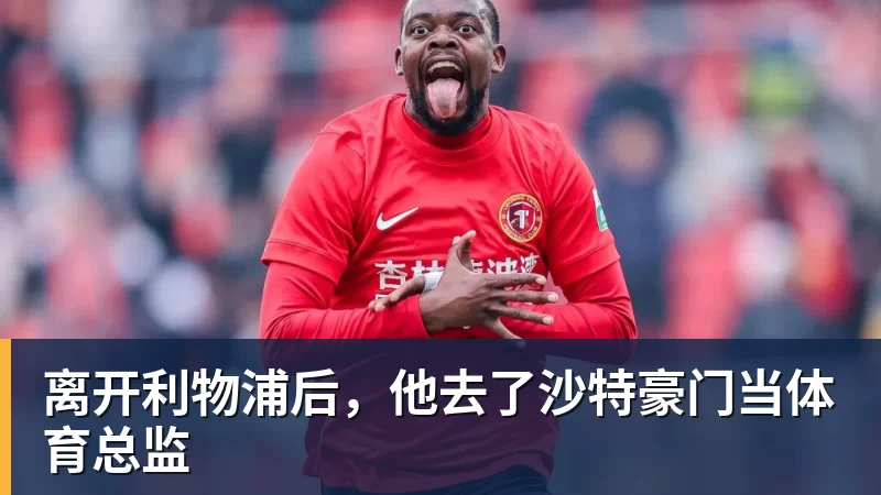 离开利物浦后,他去了沙特豪门当体育总监