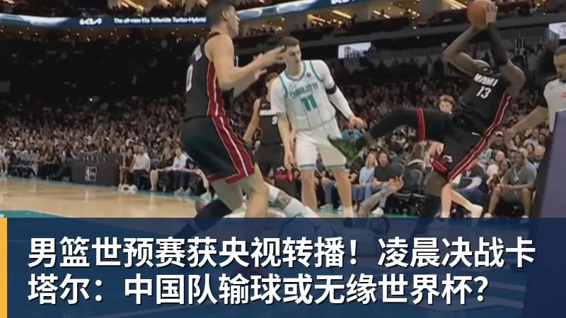 男篮世预赛获央视转播!凌晨决战卡塔尔:中国队输球或无缘世界杯?