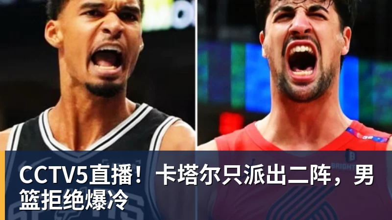 CCTV5直播!卡塔尔只派出二阵,男篮拒绝爆冷