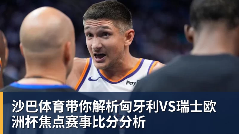 沙巴体育带你解析匈牙利VS瑞士欧洲杯焦点赛事比分分析