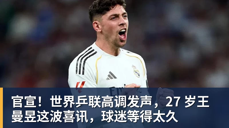 官宣！世界乒联高调发声，27 岁王曼昱这波喜讯，球迷等得太久