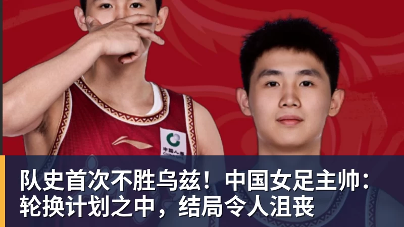 队史首次不胜乌兹！中国女足主帅：轮换计划之中，结局令人沮丧