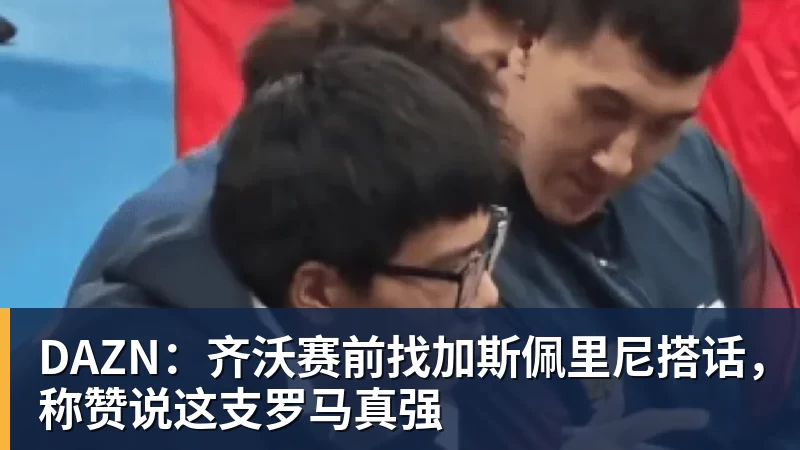 DAZN：齐沃赛前找加斯佩里尼搭话，称赞说这支罗马真强