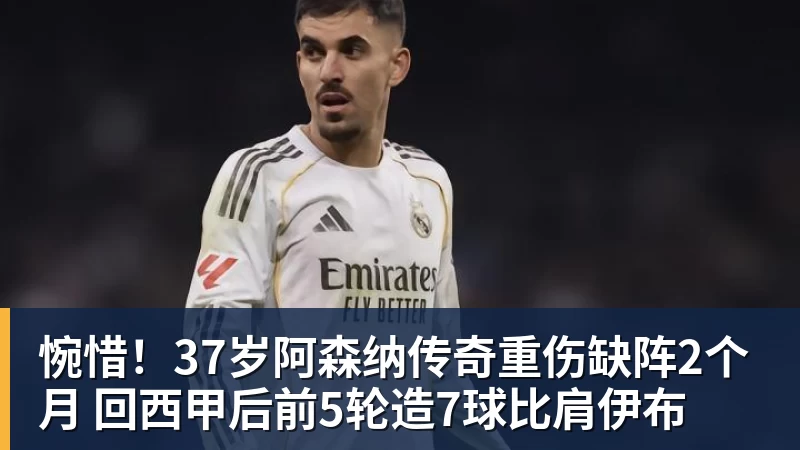 惋惜！37岁阿森纳传奇重伤缺阵2个月 回西甲后前5轮造7球比肩伊布