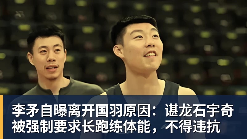李矛自曝离开国羽原因：谌龙石宇奇被强制要求长跑练体能，不得违抗
